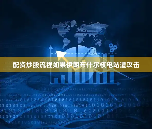 配资炒股流程如果伊朗布什尔核电站遭攻击