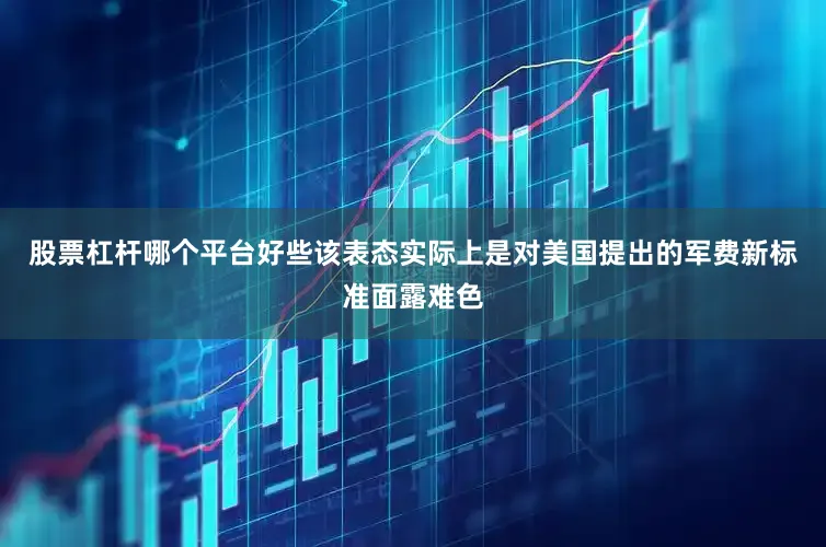股票杠杆哪个平台好些该表态实际上是对美国提出的军费新标准面露难色