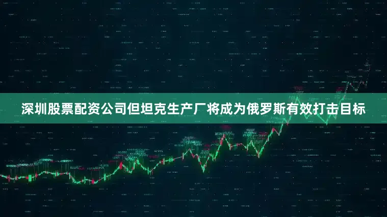 深圳股票配资公司但坦克生产厂将成为俄罗斯有效打击目标