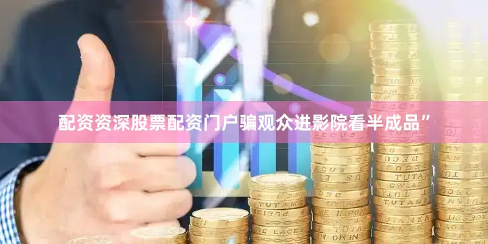 配资资深股票配资门户骗观众进影院看半成品”
