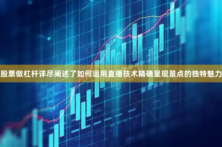 股票做杠杆详尽阐述了如何运用直播技术精确呈现景点的独特魅力
