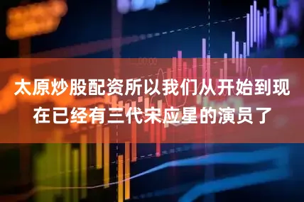 太原炒股配资所以我们从开始到现在已经有三代宋应星的演员了