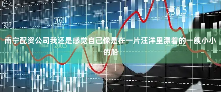 南宁配资公司我还是感觉自己像是在一片汪洋里漂着的一艘小小的船