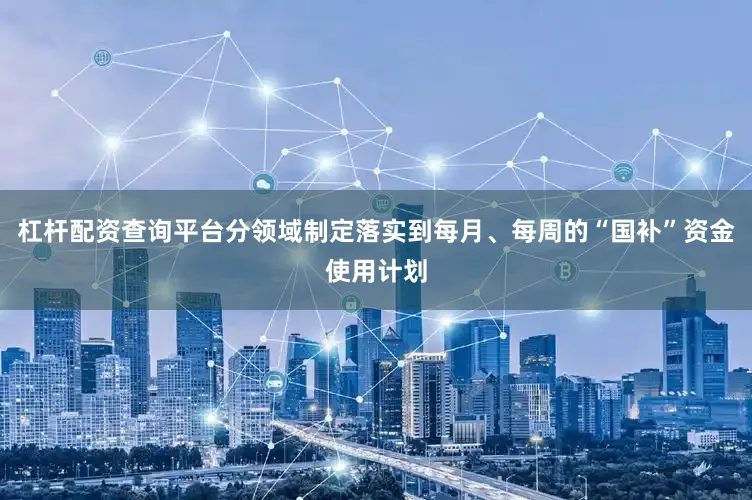 杠杆配资查询平台分领域制定落实到每月、每周的“国补”资金使用计划