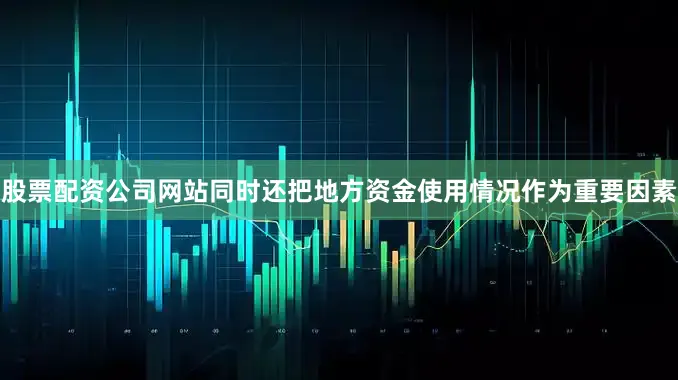 股票配资公司网站同时还把地方资金使用情况作为重要因素