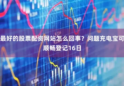 最好的股票配资网站怎么回事？　　问题充电宝可顺畅登记　　16日