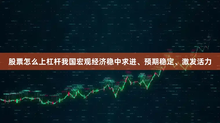 股票怎么上杠杆我国宏观经济稳中求进、预期稳定、激发活力