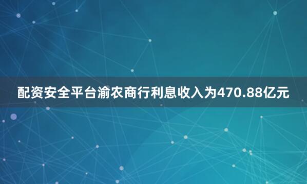 配资安全平台渝农商行利息收入为470.88亿元