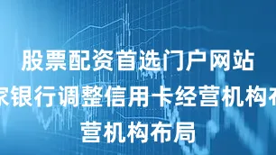 股票配资首选门户网站多家银行调整信用卡经营机构布局
