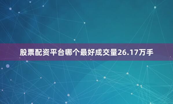 股票配资平台哪个最好成交量26.17万手