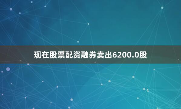 现在股票配资融券卖出6200.0股