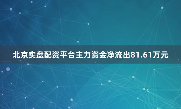 北京实盘配资平台主力资金净流出81.61万元