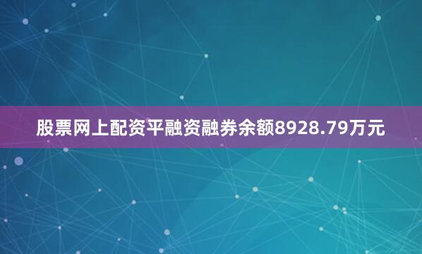 股票网上配资平融资融券余额8928.79万元