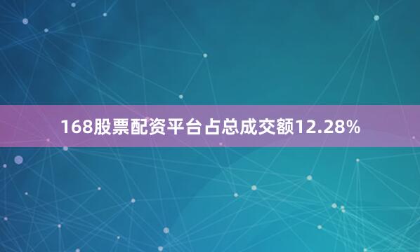 168股票配资平台占总成交额12.28%