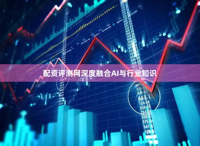 配资评测网深度融合AI与行业知识