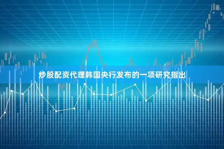 炒股配资代理韩国央行发布的一项研究指出