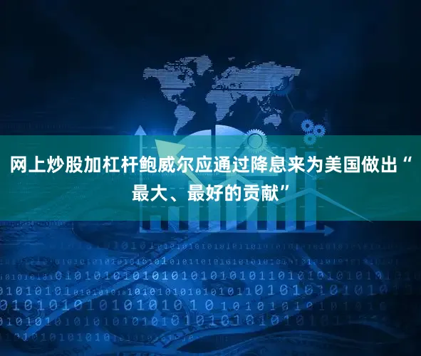 网上炒股加杠杆鲍威尔应通过降息来为美国做出“最大、最好的贡献”