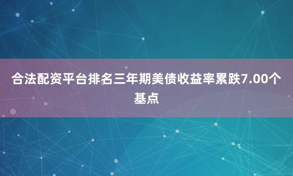 合法配资平台排名三年期美债收益率累跌7.00个基点
