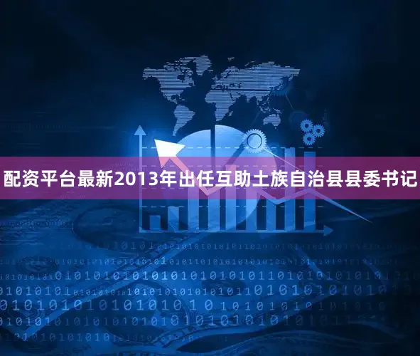 配资平台最新2013年出任互助土族自治县县委书记