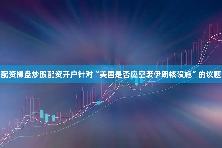 配资操盘炒股配资开户针对“美国是否应空袭伊朗核设施”的议题