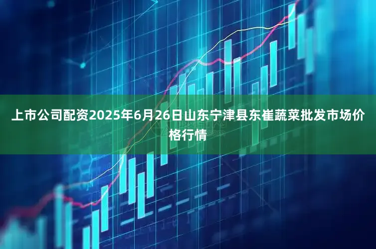上市公司配资2025年6月26日山东宁津县东崔蔬菜批发市场价格行情
