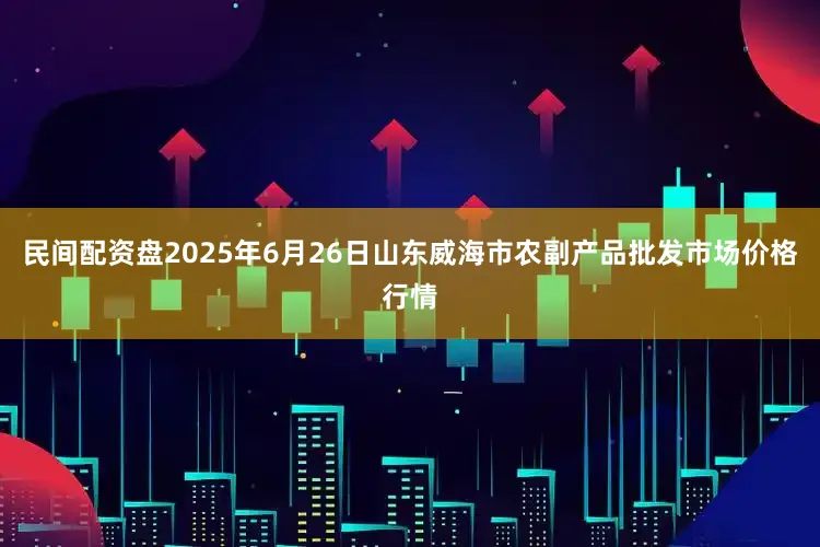 民间配资盘2025年6月26日山东威海市农副产品批发市场价格行情
