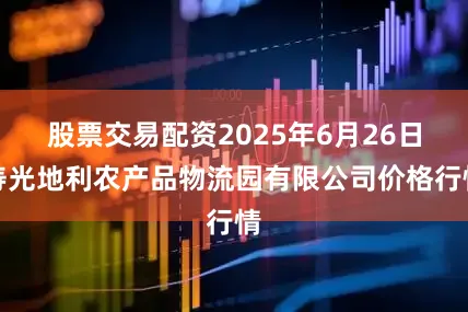 股票交易配资2025年6月26日寿光地利农产品物流园有限公司价格行情