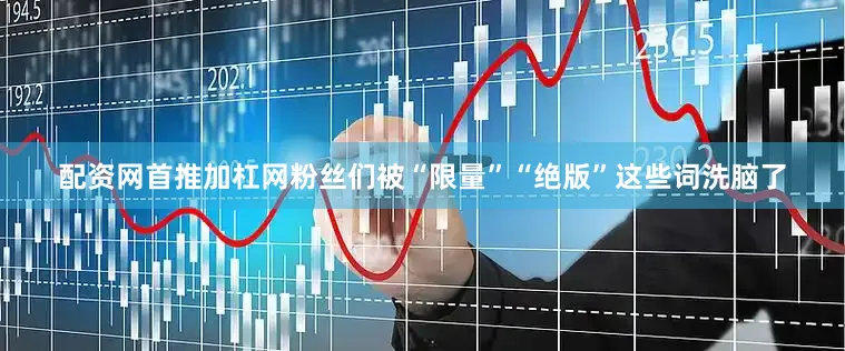 配资网首推加杠网粉丝们被“限量”“绝版”这些词洗脑了