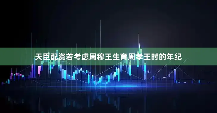 天臣配资若考虑周穆王生育周孝王时的年纪