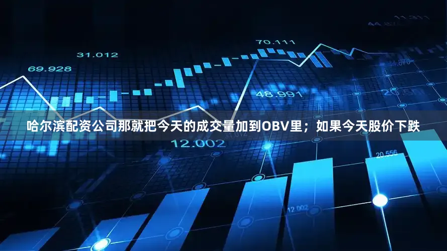 哈尔滨配资公司那就把今天的成交量加到OBV里；如果今天股价下跌