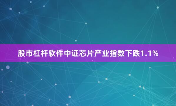 股市杠杆软件中证芯片产业指数下跌1.1%