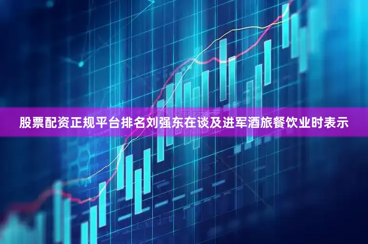 股票配资正规平台排名刘强东在谈及进军酒旅餐饮业时表示