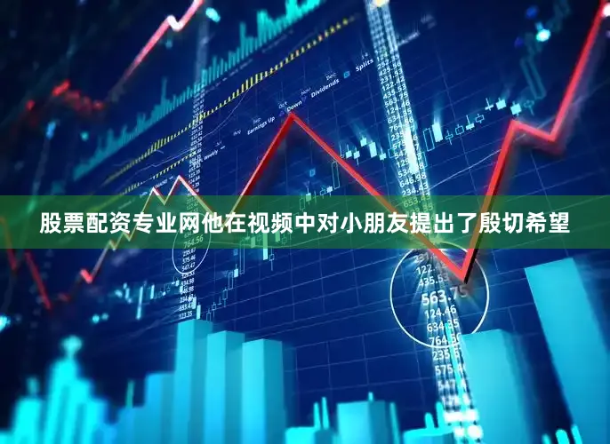 股票配资专业网他在视频中对小朋友提出了殷切希望