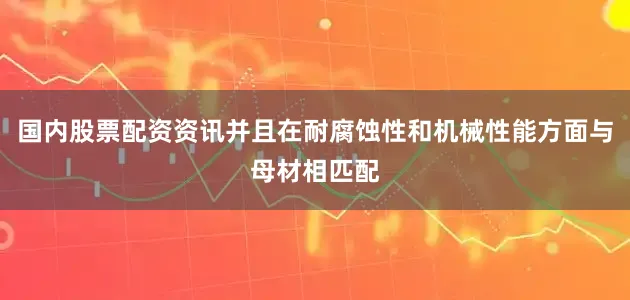国内股票配资资讯并且在耐腐蚀性和机械性能方面与母材相匹配