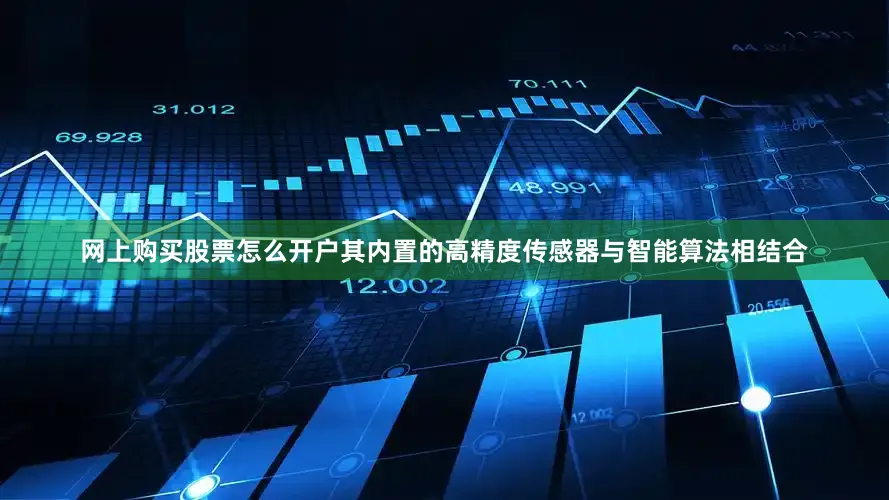 网上购买股票怎么开户其内置的高精度传感器与智能算法相结合