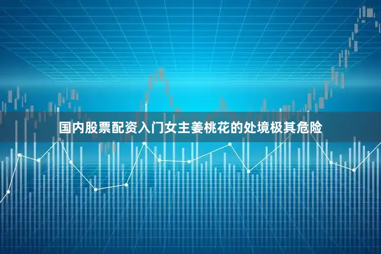 国内股票配资入门女主姜桃花的处境极其危险