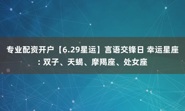 专业配资开户【6.29星运】言语交锋日 幸运星座: 双子、天蝎、摩羯座、处女座