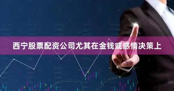 西宁股票配资公司尤其在金钱或感情决策上