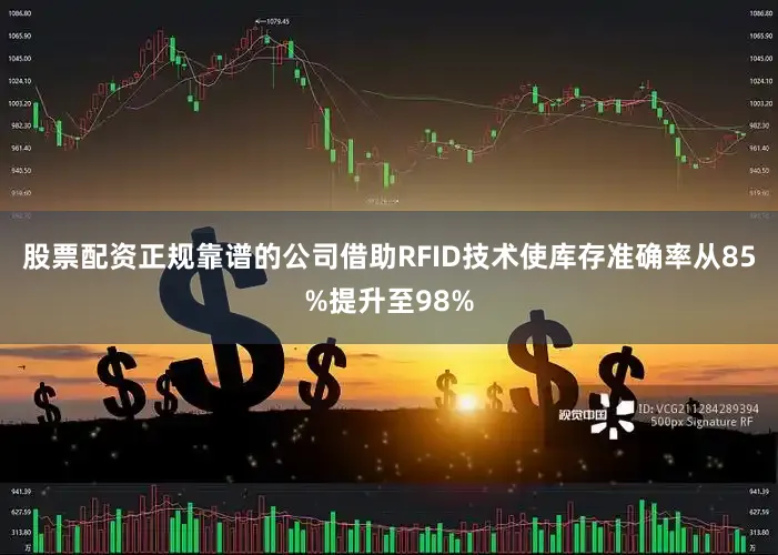 股票配资正规靠谱的公司借助RFID技术使库存准确率从85%提升至98%