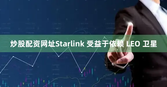 炒股配资网址Starlink 受益于依赖 LEO 卫星