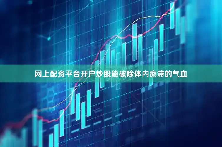 网上配资平台开户炒股能破除体内瘀滞的气血