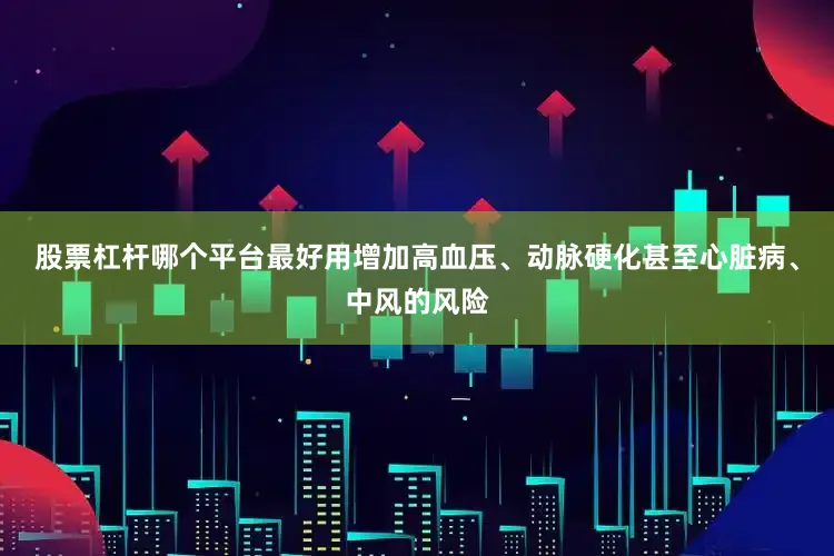 股票杠杆哪个平台最好用增加高血压、动脉硬化甚至心脏病、中风的风险