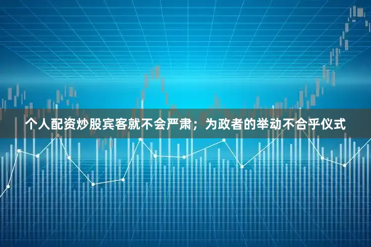 个人配资炒股宾客就不会严肃；为政者的举动不合乎仪式