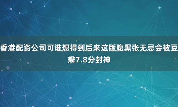 香港配资公司可谁想得到后来这版腹黑张无忌会被豆瓣7.8分封神
