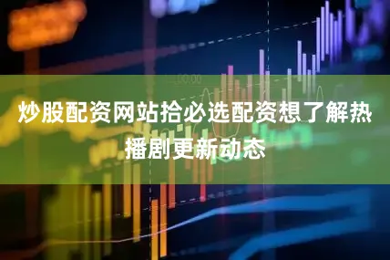 炒股配资网站拾必选配资想了解热播剧更新动态