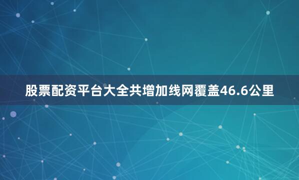 股票配资平台大全共增加线网覆盖46.6公里