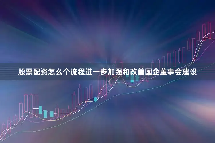 股票配资怎么个流程进一步加强和改善国企董事会建设