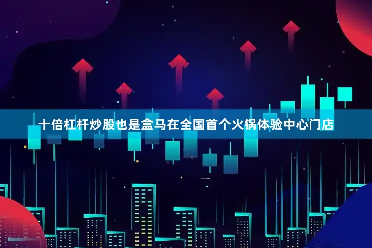 十倍杠杆炒股也是盒马在全国首个火锅体验中心门店