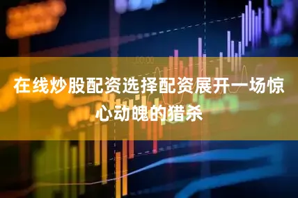 在线炒股配资选择配资展开一场惊心动魄的猎杀