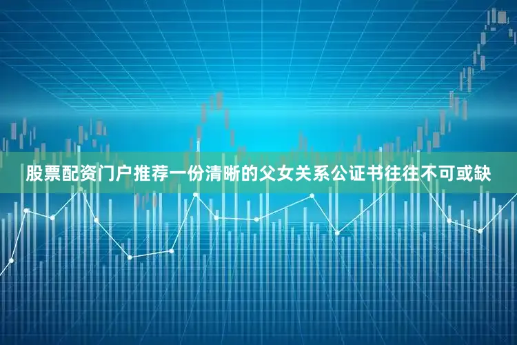 股票配资门户推荐一份清晰的父女关系公证书往往不可或缺
